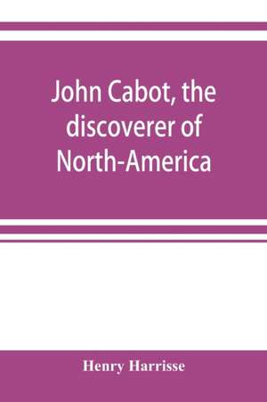 John Cabot, the discoverer of North-America and Sebastian, his son; a chapter of the maritime history of England under the Tudors, 1496-1557 de Henry Harrisse