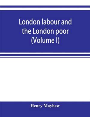 London labour and the London poor; a cyclopaedia of the condition and earnings of those that will work, those that cannot work, and those that will not work (Volume I) de Henry Mayhew