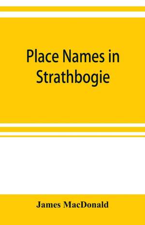 Place names in Strathbogie / with notes historical, antiquarian, and descriptive de James MacDonald