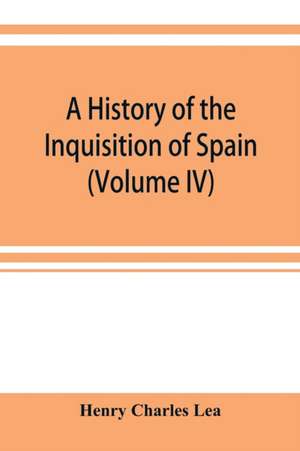 A history of the Inquisition of Spain (Volume IV) de Henry Charles Lea