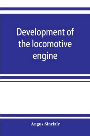 Development of the locomotive engine; a history of the growth of the locomotive from its most elementary form, showing the gradual steps made toward the developed engine; with biographical sketches of the eminent engineers and inventors who nursed it on i de Angus Sinclair