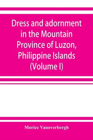 Dress and adornment in the Mountain Province of Luzon, Philippine Islands (Volume I) de Morice Vanoverbergh