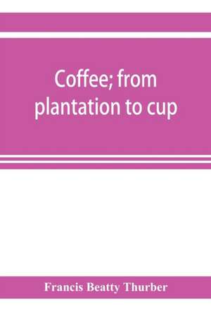 Coffee; from plantation to cup. A brief history of coffee production and consumption. With an appendix containing letters written during a trip to the coffee plantations of the East and through the coffee consuming countries of Europe de Francis Beatty Thurber