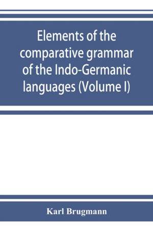 Elements of the comparative grammar of the Indo-Germanic languages. A concise exposition of the history of Sanskrit, Old Iranian (Avestic and Old Persian) Old Armenian, Old Greek, Latin, Umbrian-Samnitic, Old Irish, Gothic, Old High German, Lithuanian and de Karl Brugmann