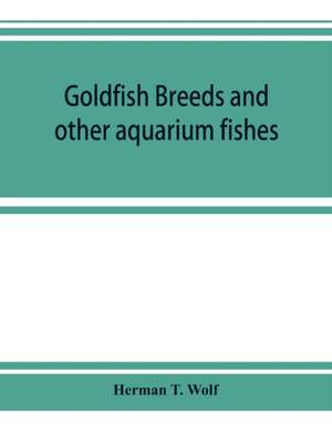 Goldfish breeds and other aquarium fishes, their care and propagation; a guide to freshwater and marine aquaria, their fauna, flora and management de Herman T. Wolf