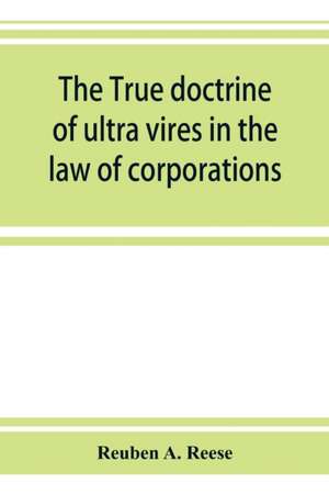 The true doctrine of ultra vires in the law of corporations; being a concise presentation of the doctrine in its application to the powers and liabilities of private and municipal corporations de Reuben A. Reese