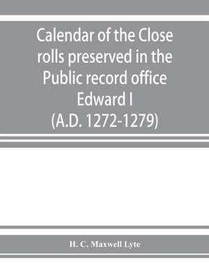 Calendar of the Close rolls preserved in the Public record office. Prepared under the superintendence of the deputy keeper of the records Edward I. (A.D. 1272-1279) de H. C. Maxwell Lyte