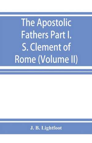 The Apostolic Fathers; Part I. S. Clement of Rome (Volume II) de J. B. Lightfoot