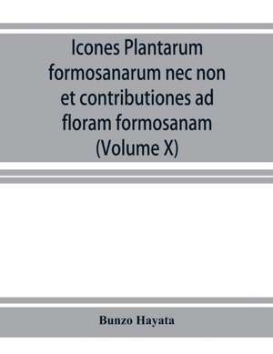 Icones plantarum formosanarum nec non et contributiones ad floram formosanam; or, Icones of the plants of Formosa, and materials for a flora of the island, based on a study of the collections of the Botanical survey of the Government of Formosa (Volume X) de Bunzo¿ Hayata