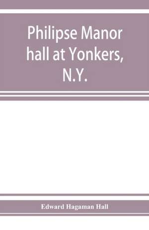 Philipse manor hall at Yonkers, N.Y.; the site, the building and its occupants de Edward Hagaman Hall