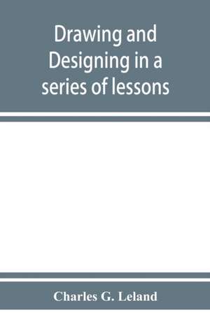 Drawing and designing in a series of lessons de Charles G. Leland