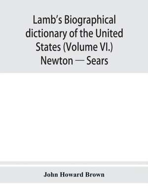 Lamb's biographical dictionary of the United States (Volume VI.) Newton - Sears de John Howard Brown