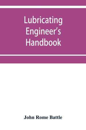 Lubricating engineer's handbook; a reference book of data, tables and general information for the use of lubricating engineers, oil salesmen, operating engineers, mill and power plant superintendents and machinery designers, etc. de John Rome Battle