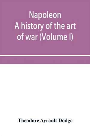 Napoleon; a history of the art of war, from the beginning of the French revolution to the End of the Eighteenth century, with a Detailed account of the Wars of the French Revolution (Volume I) de Theodore Ayrault Dodge