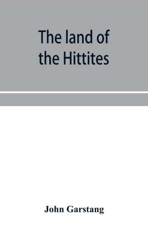 The land of the Hittites; an account of recent explorations and discoveries in Asia Minor, with descriptions of the Hittite monuments de John Garstang