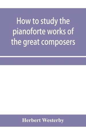 How to study the pianoforte works of the great composers de Herbert Westerby