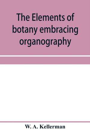 The elements of botany embracing organography, histology, vegetable physiology, systematic botany and economic botany; Arranged for School use or for Independent Study; together with a complete glossary of botanical terms de W. A. Kellerman