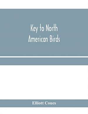 Key to North American birds. Containing a concise account of every species of living and fossil bird at present known from the continent north of the Mexican and United States boundary, inclusive of Greenland and Lower California, with which are incorpora de Elliott Coues