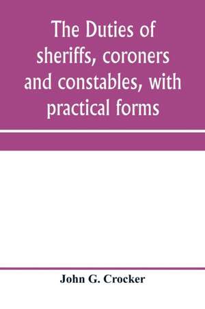 The duties of sheriffs, coroners and constables, with practical forms de John G. Crocker