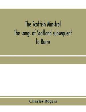 The Scottish minstrel; the songs of Scotland subsequent to Burns de Charles Rogers