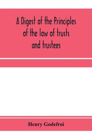 A digest of the principles of the law of trusts and trustees de Henry Godefroi