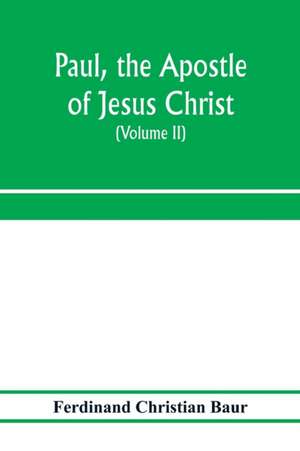 Paul, the apostle of Jesus Christ, his life and work, his epistles and his doctrine. A contribution to the critical history of primitive Christianity (Volume II) de Ferdinand Christian Baur