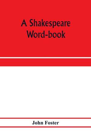 A Shakespeare word-book, being a glossary of archaic forms and varied usages of words employed by Shakespeare de John Foster