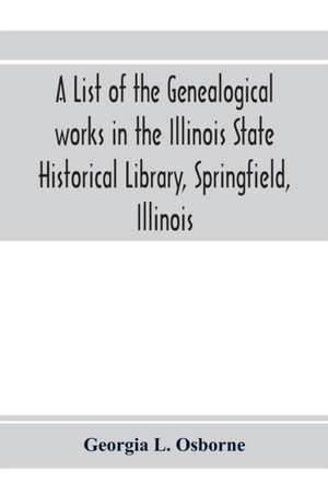 A list of the genealogical works in the Illinois State Historical Library, Springfield, Illinois de Georgia L. Osborne