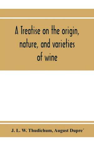 A treatise on the origin, nature, and varieties of wine; being a complete manual of viticulture and oenology de J. L. W. Thudichum