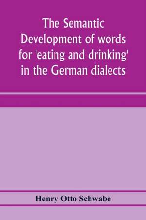 The semantic development of words for 'eating and drinking' in the German dialects; A Dissertation submitted to the faculty of the graduate school of arts and literature in candidacy for the degree of Doctor of Philosophy de Henry Otto Schwabe