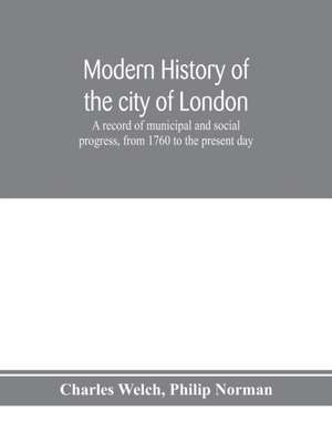 Modern history of the city of London; a record of municipal and social progress, from 1760 to the present day de Charles Welch