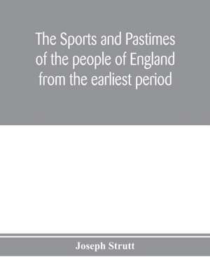 The sports and pastimes of the people of England from the earliest period, including the rural and domestic recreations, May games, mummeries, pageants, processions and pompous spectacles de Joseph Strutt