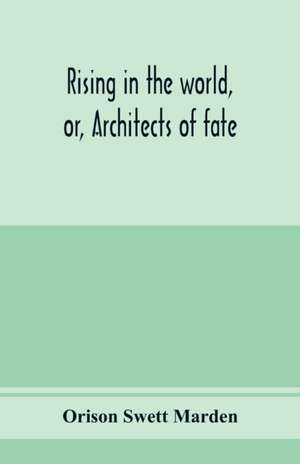 Rising in the world, or, Architects of fate de Orison Swett Marden