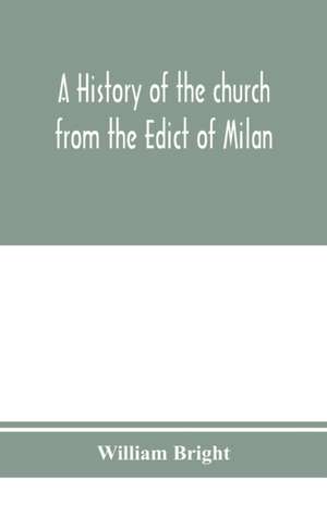 A history of the church from the Edict of Milan, A.D. 313, to the Council of Chalcedon, A.D. 451 de William Bright