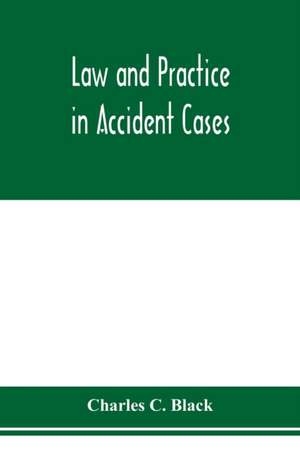 Law and practice in accident cases; Including a statement of general Principles; Action, parties, Thereto; Pleadings and Forms, Common Law and Code; Evidence and Proof; Damages for Personal Injuries and for Causing Death; Questions of Law and Fact; Defens de Charles C. Black