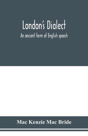 London's dialect, an ancient form of English speech, with a note on the dialects of the North of England and the Midlands and of Scotland de Mac Kenzie Mac Bride