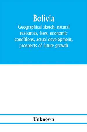 Bolivia. Geographical sketch, natural resources, laws, economic conditions, actual development, prospects of future growth de Unknown