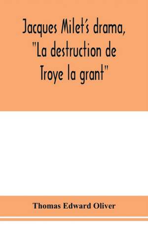 Jacques Milet's drama, "La destruction de Troye la grant"; its principal source; its dramatic structure de Thomas Edward Oliver