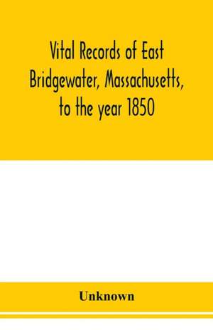 Vital records of East Bridgewater, Massachusetts, to the year 1850 de Unknown