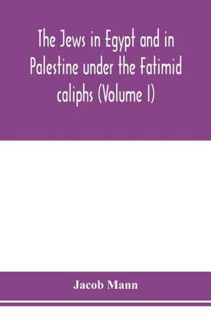 The Jews in Egypt and in Palestine under the Fa¿t¿imid caliphs; a contribution to their political and communal history based chiefly on genizah material hitherto unpublished (Volume I) de Jacob Mann