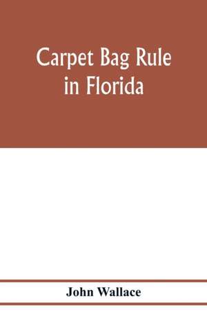 Carpet bag rule in Florida. The inside workings of the reconstruction of civil government in Florida after the close of the civil war de John Wallace