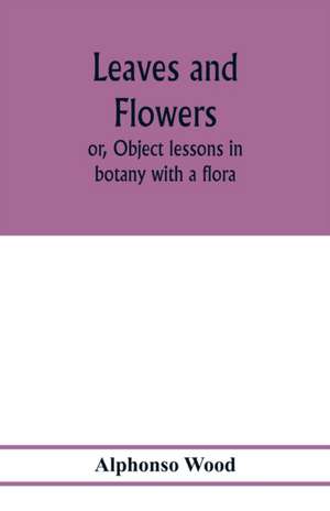 Leaves and flowers; or, Object lessons in botany with a flora de Alphonso Wood