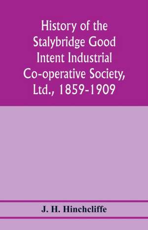 History of the Stalybridge Good Intent Industrial Co-operative Society, Ltd., 1859-1909. With chapters on Robert Owen, G.J. Holyoake, the co-operative movement prior to 1859, and the cotton famine de J. H. Hinchcliffe