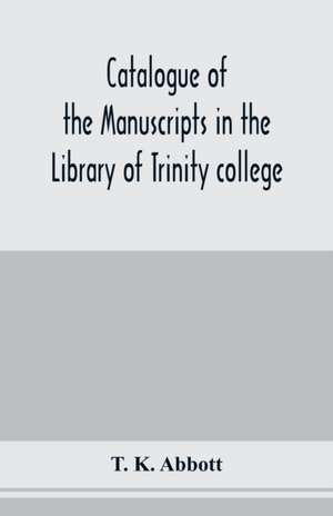 Catalogue of the manuscripts in the Library of Trinity college, Dublin, to which is added a list of the Fagel collection of maps in the same library de T. K. Abbott