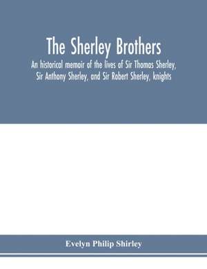 The Sherley brothers, an historical memoir of the lives of Sir Thomas Sherley, Sir Anthony Sherley, and Sir Robert Sherley, knights de Evelyn Philip Shirley