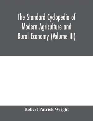 The standard cyclopedia of modern agriculture and rural economy, by the most distinguished authorities and specialists under the editorship of Professor R. Patrick Wright (Volume III) de Robert Patrick Wright