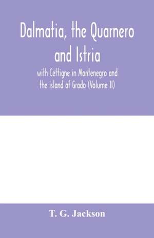 Dalmatia, the Quarnero and Istria, with Cettigne in Montenegro and the island of Grado (Volume II) de T. G. Jackson