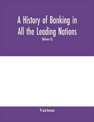 A history of banking in all the leading nations; comprising the United States; Great Britain; Germany; Austro-Hungary; France; Italy; Belgium; Spain; Switzerland; Portugal; Roumania; Russia; Holland; the Scandinavian nations; Canada; China; Japan (Volume de Various