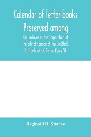 Calendar of letter-books preserved among the archives of the Corporation of the city of London at the Guildhall. Letter-book- K, Temp. Henry VI de Reginald R. Sharpe