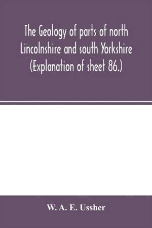 The geology of parts of north Lincolnshire and south Yorkshire. (Explanation of sheet 86.) de W. A. E. Ussher